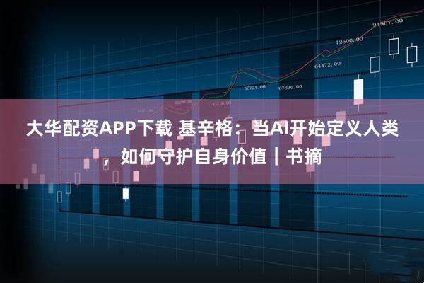 大华配资APP下载 基辛格：当AI开始定义人类，如何守护自身价值｜书摘
