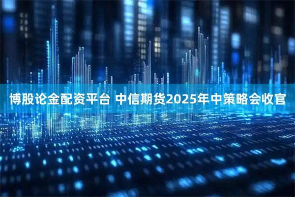 博股论金配资平台 中信期货2025年中策略会收官
