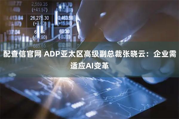 配查信官网 ADP亚太区高级副总裁张晓云：企业需适应AI变革