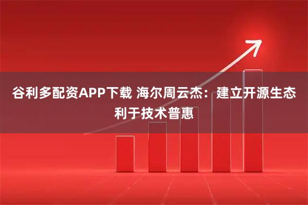 谷利多配资APP下载 海尔周云杰：建立开源生态利于技术普惠