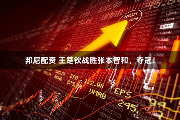 邦尼配资 王楚钦战胜张本智和，夺冠！