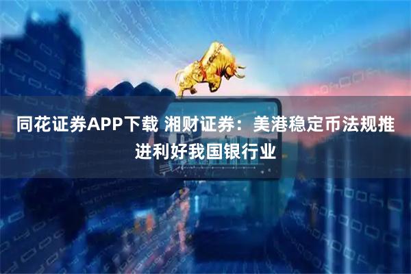 同花证券APP下载 湘财证券：美港稳定币法规推进利好我国银行业