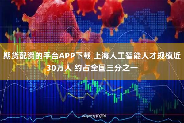 期货配资的平台APP下载 上海人工智能人才规模近30万人 约占全国三分之一