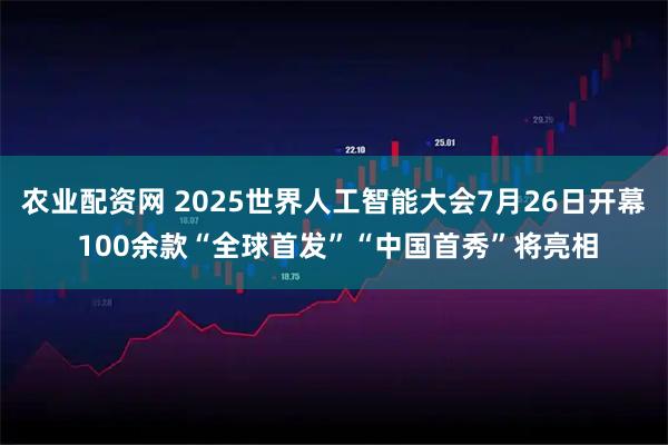 农业配资网 2025世界人工智能大会7月26日开幕 100余款“全球首发”“中国首秀”将亮相