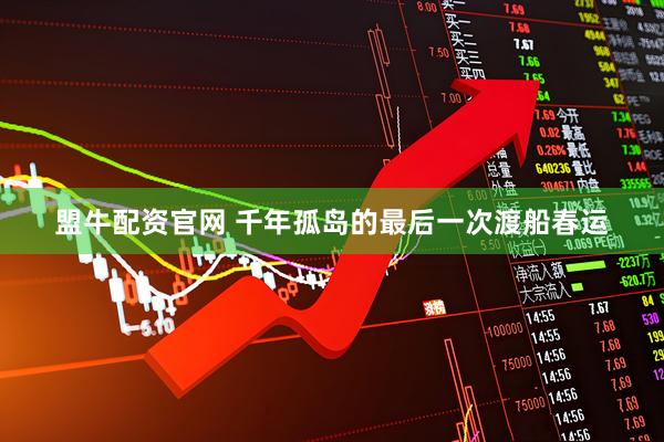 盟牛配资官网 千年孤岛的最后一次渡船春运