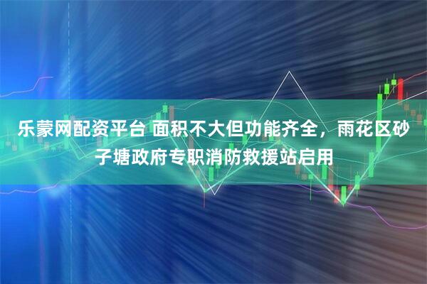 乐蒙网配资平台 面积不大但功能齐全，雨花区砂子塘政府专职消防救援站启用