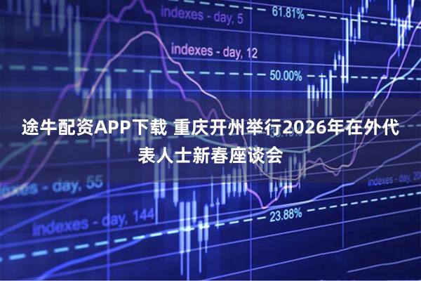 途牛配资APP下载 重庆开州举行2026年在外代表人士新春座谈会