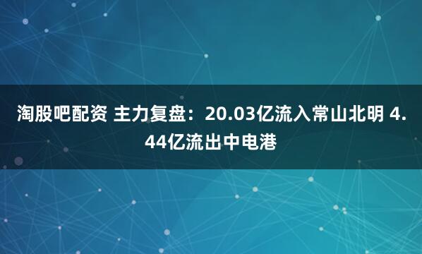 淘股吧配资 主力复盘：20.03亿流入常山北明 4.44亿流出中电港