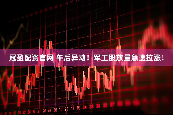 冠盈配资官网 午后异动！军工股放量急速拉涨！