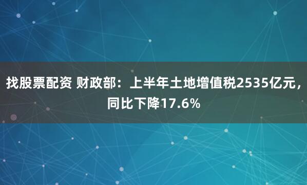 找股票配资 财政部：上半年土地增值税2535亿元，同比下降17.6%
