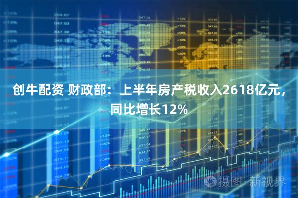 创牛配资 财政部：上半年房产税收入2618亿元，同比增长12%