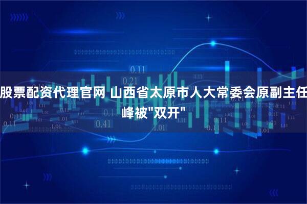 线上股票配资代理官网 山西省太原市人大常委会原副主任王剑峰被"双开"