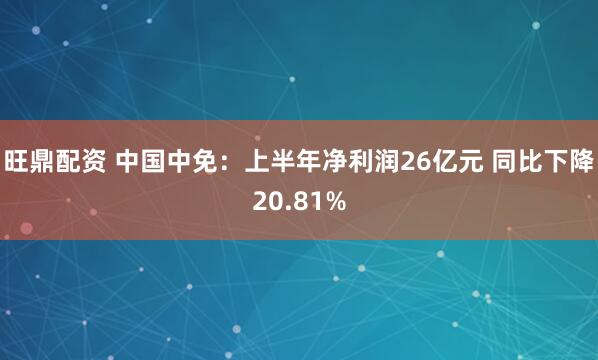 旺鼎配资 中国中免：上半年净利润26亿元 同比下降20.81%