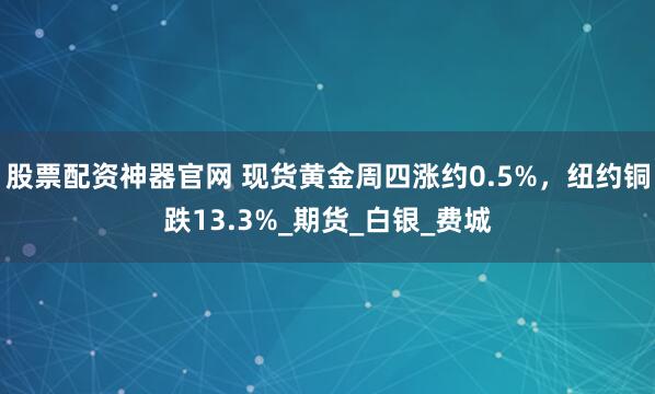股票配资神器官网 现货黄金周四涨约0.5%，纽约铜跌13.3%_期货_白银_费城