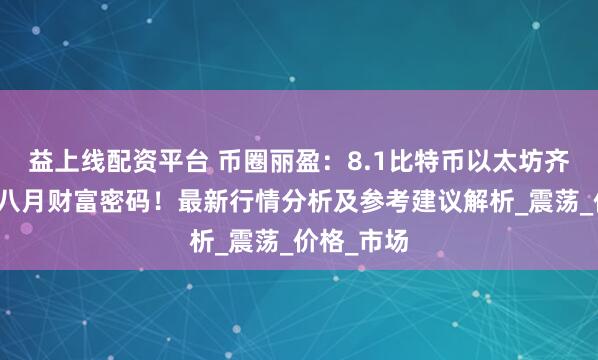 益上线配资平台 币圈丽盈：8.1比特币以太坊齐飞，把握八月财富密码！最新行情分析及参考建议解析_震荡_价格_市场