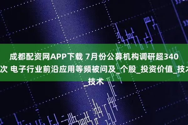 成都配资网APP下载 7月份公募机构调研超3400次 电子行业前沿应用等频被问及_个股_投资价值_技术