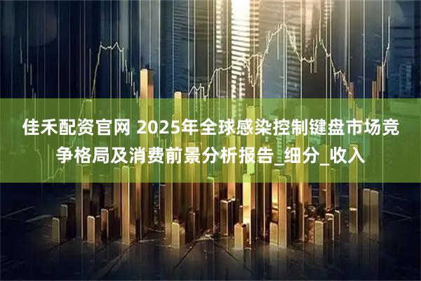 佳禾配资官网 2025年全球感染控制键盘市场竞争格局及消费前景分析报告_细分_收入