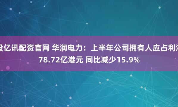 股亿讯配资官网 华润电力：上半年公司拥有人应占利润78.72亿港元 同比减少15.9%