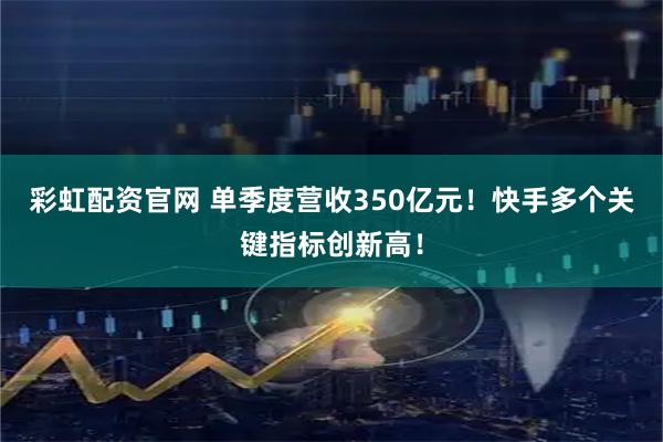 彩虹配资官网 单季度营收350亿元！快手多个关键指标创新高！