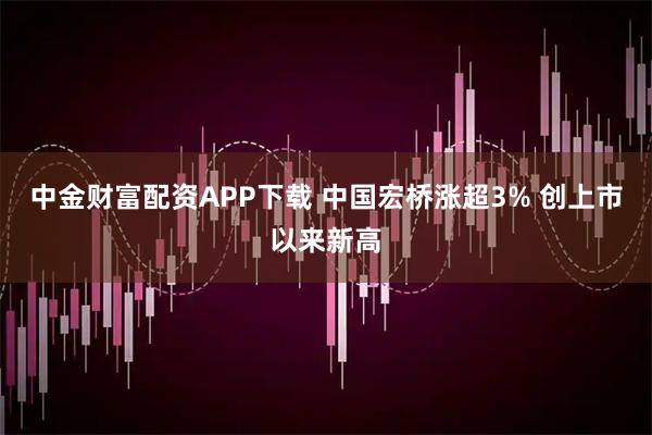 中金财富配资APP下载 中国宏桥涨超3% 创上市以来新高