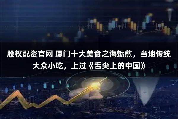 股权配资官网 厦门十大美食之海蛎煎，当地传统大众小吃，上过《舌尖上的中国》