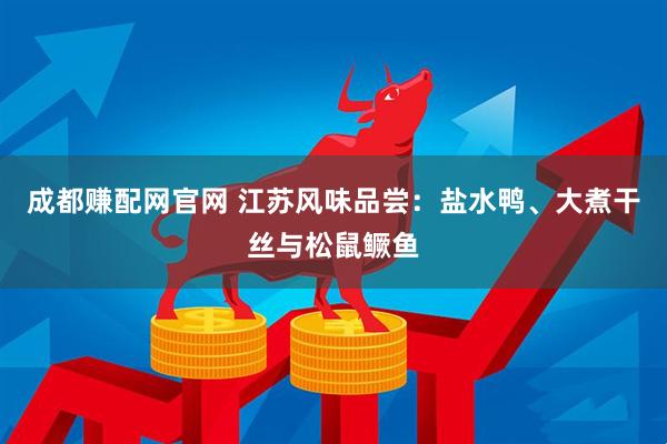 成都赚配网官网 江苏风味品尝：盐水鸭、大煮干丝与松鼠鳜鱼