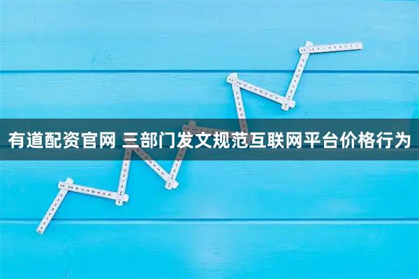 有道配资官网 三部门发文规范互联网平台价格行为
