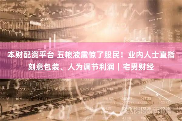 本财配资平台 五粮液震惊了股民！业内人士直指刻意包装、人为调节利润｜宅男财经