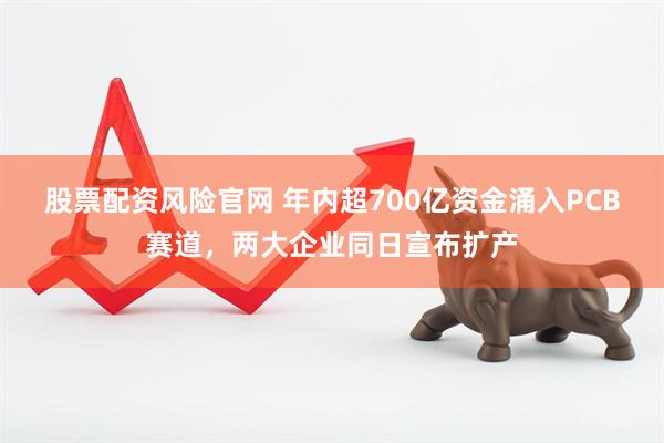 股票配资风险官网 年内超700亿资金涌入PCB赛道，两大企业同日宣布扩产